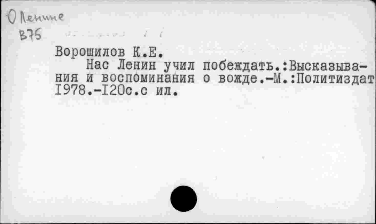 ﻿О Кямине
/ /
Ворошилов К.Е.
Нас Ленин учил побеждать.:Высказывания и воспоминания о вожде.-М.:Политиздат 1978.-120с.с ил.